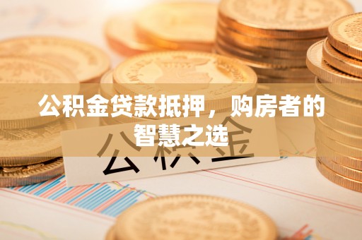 台江公积金贷款抵押，购房者的智慧之选