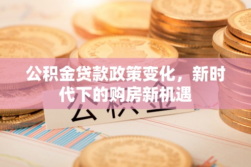 台江公积金贷款政策变化，新时代下的购房新机遇