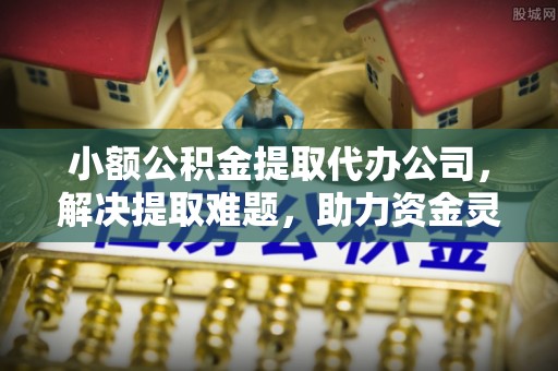 台江小额公积金提取代办公司，解决提取难题，助力资金灵活使用