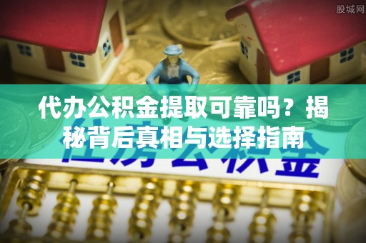 台江代办公积金提取可靠吗？揭秘背后真相与选择指南