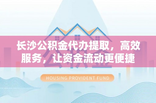 台江长沙公积金代办提取，高效服务，让资金流动更便捷