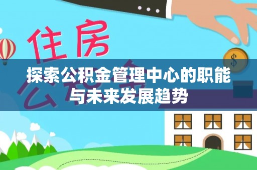 台江探索公积金管理中心的职能与未来发展趋势