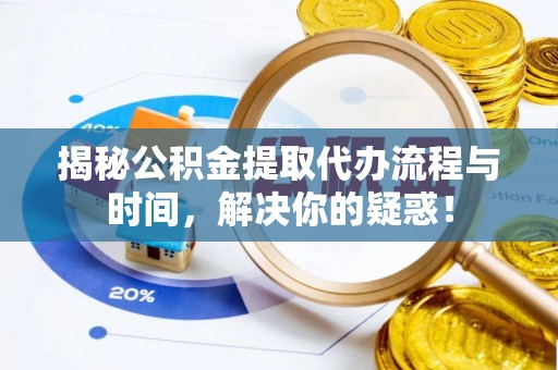 台江揭秘公积金提取代办流程与时间，解决你的疑惑！