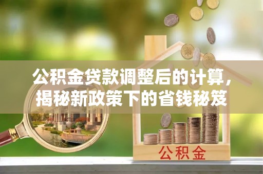 台江公积金贷款调整后的计算，揭秘新政策下的省钱秘笈
