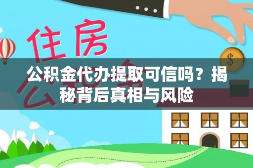 台江公积金代办提取可信吗？揭秘背后真相与风险