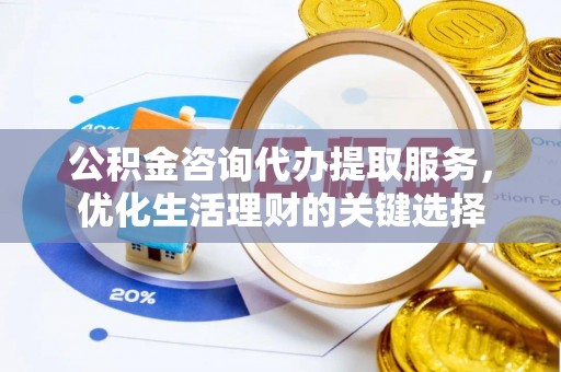 台江公积金咨询代办提取服务，优化生活理财的关键选择