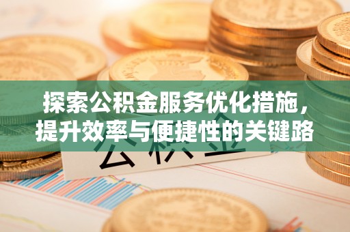 台江探索公积金服务优化措施，提升效率与便捷性的关键路径