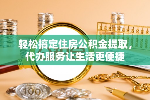 台江轻松搞定住房公积金提取，代办服务让生活更便捷