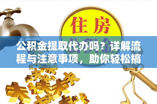 台江公积金提取代办吗？详解流程与注意事项，助你轻松搞定！