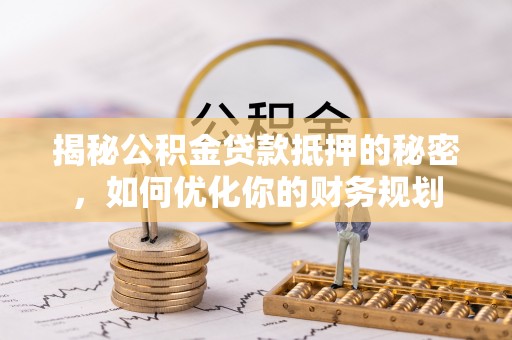 台江揭秘公积金贷款抵押的秘密，如何优化你的财务规划