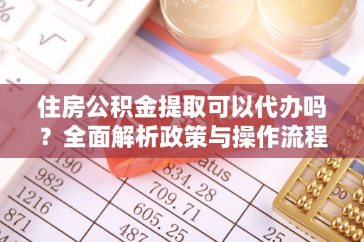 台江住房公积金提取可以代办吗？全面解析政策与操作流程