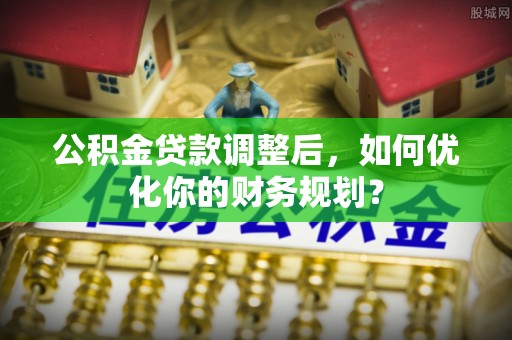 台江公积金贷款调整后，如何优化你的财务规划？
