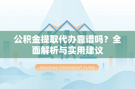 台江公积金提取代办靠谱吗？全面解析与实用建议