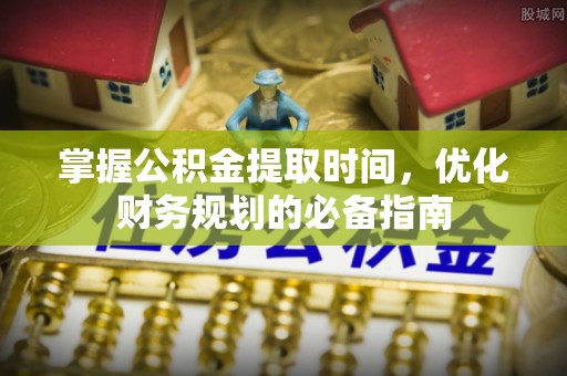 台江掌握公积金提取时间，优化财务规划的必备指南