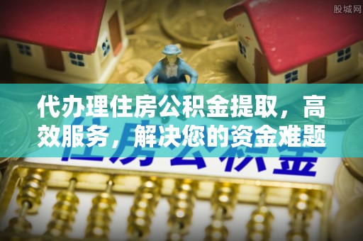 台江代办理住房公积金提取，高效服务，解决您的资金难题