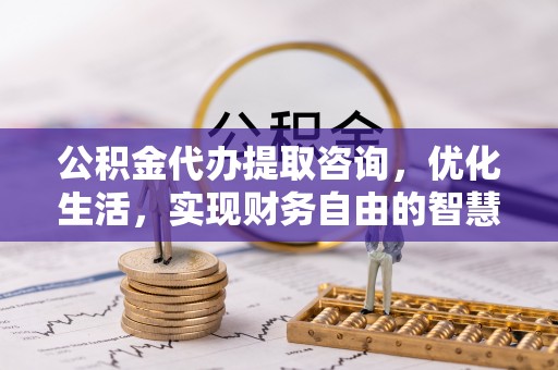 台江公积金代办提取咨询，优化生活，实现财务自由的智慧选择