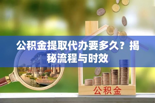 台江公积金提取代办要多久？揭秘流程与时效