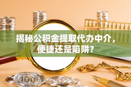 台江揭秘公积金提取代办中介，便捷还是陷阱？