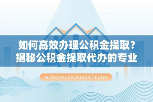 台江如何高效办理公积金提取？揭秘公积金提取代办的专业服务