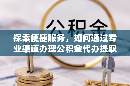 台江探索便捷服务，如何通过专业渠道办理公积金代办提取业务