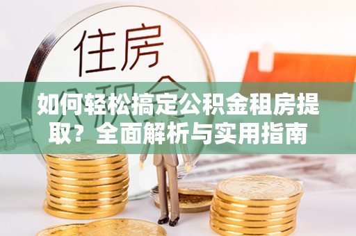 台江如何轻松搞定公积金租房提取？全面解析与实用指南