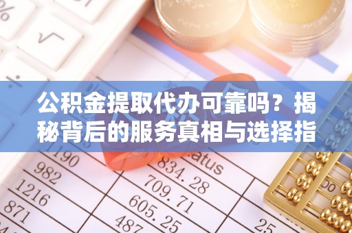 台江公积金提取代办可靠吗？揭秘背后的服务真相与选择指南