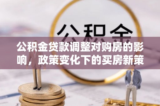 台江公积金贷款调整对购房的影响，政策变化下的买房新策略