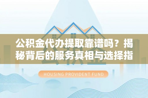 台江公积金代办提取靠谱吗？揭秘背后的服务真相与选择指南