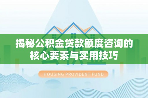 台江揭秘公积金贷款额度咨询的核心要素与实用技巧