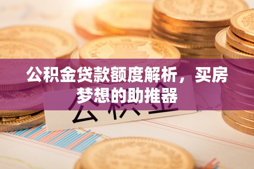 台江公积金贷款额度解析，买房梦想的助推器