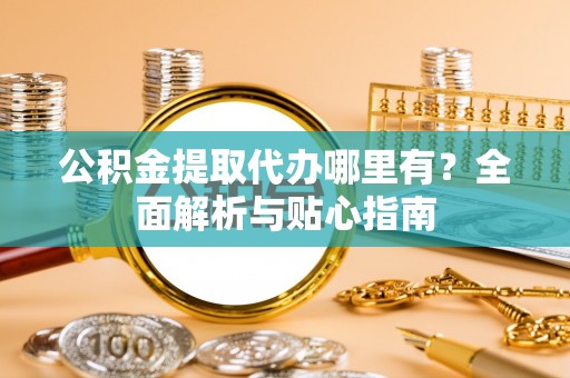 台江公积金提取代办哪里有？全面解析与贴心指南
