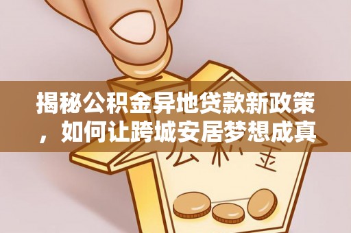 台江揭秘公积金异地贷款新政策，如何让跨城安居梦想成真？