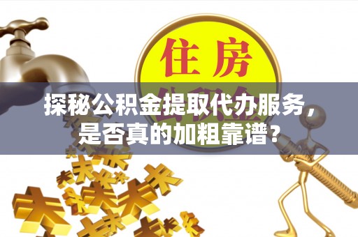 台江探秘公积金提取代办服务，是否真的加粗靠谱？