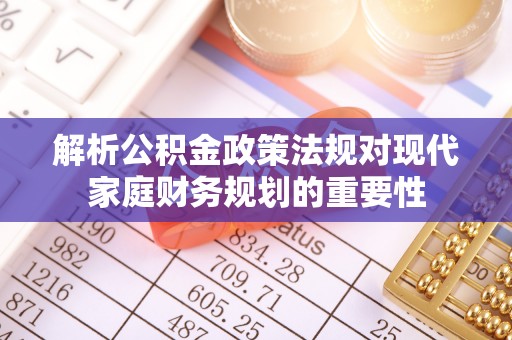 台江解析公积金政策法规对现代家庭财务规划的重要性