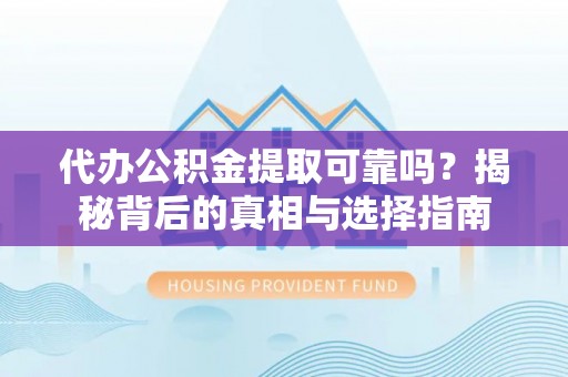 台江代办公积金提取可靠吗？揭秘背后的真相与选择指南