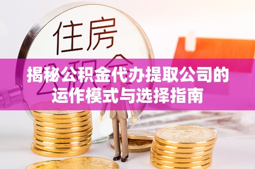 台江揭秘公积金代办提取公司的运作模式与选择指南