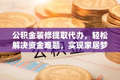 台江公积金装修提取代办，轻松解决资金难题，实现家居梦想