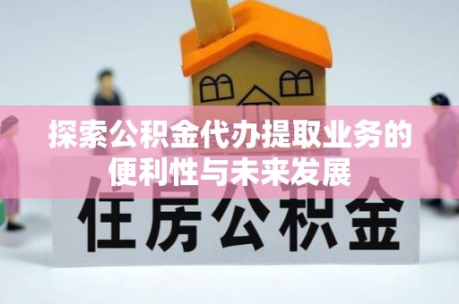 台江探索公积金代办提取业务的便利性与未来发展