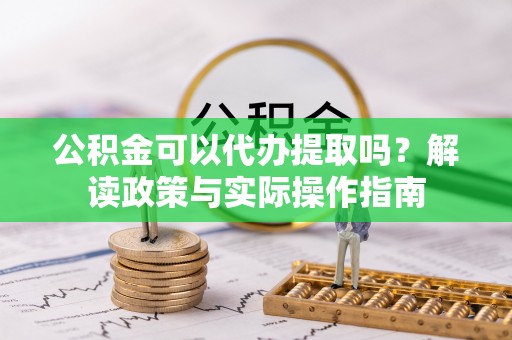 台江公积金可以代办提取吗？解读政策与实际操作指南