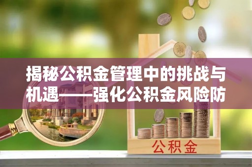 台江揭秘公积金管理中的挑战与机遇——强化公积金风险防控的多维策略