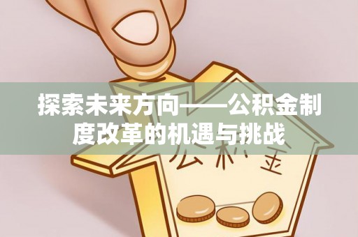 台江探索未来方向——公积金制度改革的机遇与挑战
