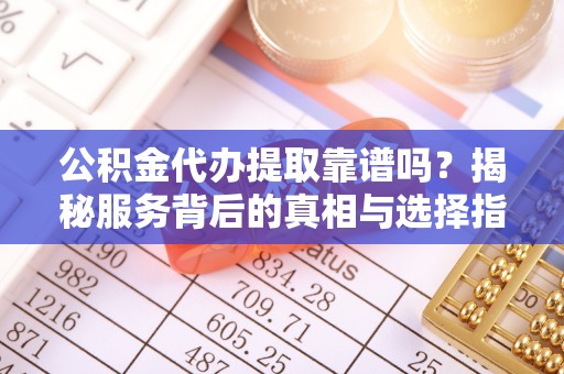台江公积金代办提取靠谱吗？揭秘服务背后的真相与选择指南