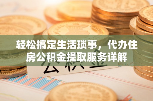 台江轻松搞定生活琐事，代办住房公积金提取服务详解