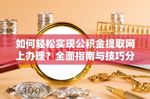 台江如何轻松实现公积金提取网上办理？全面指南与技巧分享