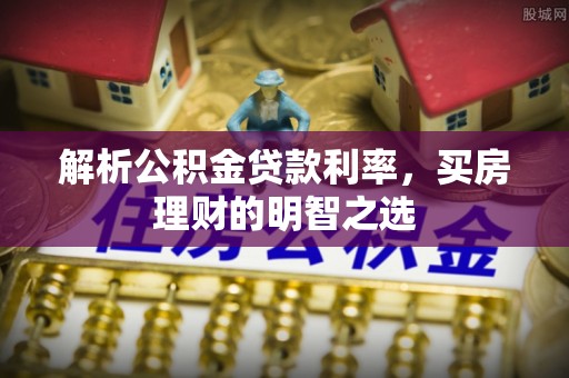 台江解析公积金贷款利率，买房理财的明智之选