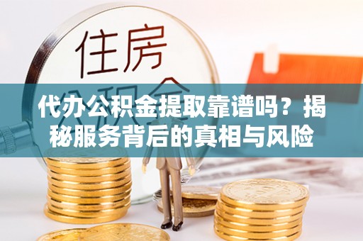 台江代办公积金提取靠谱吗？揭秘服务背后的真相与风险