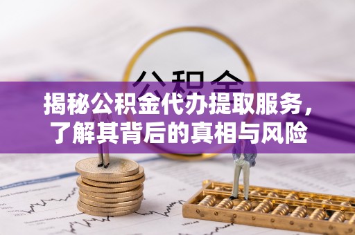 台江揭秘公积金代办提取服务，了解其背后的真相与风险