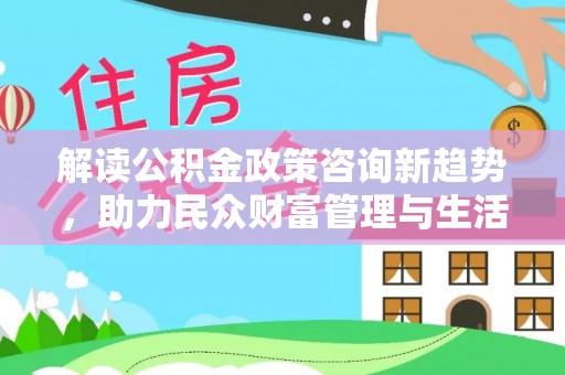 台江解读公积金政策咨询新趋势，助力民众财富管理与生活规划