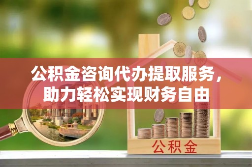 台江公积金咨询代办提取服务，助力轻松实现财务自由