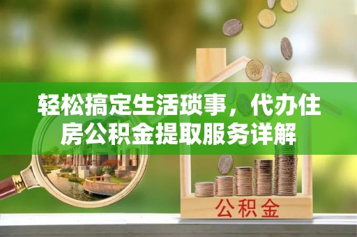 台江轻松搞定生活琐事，代办住房公积金提取服务详解
